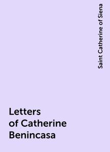 «Letters of Catherine Benincasa» by Saint Catherine of Siena
