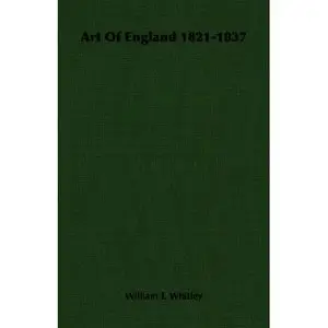 Art Of England 1821-1837 by William T. Whitle