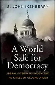 A World Safe for Democracy: Liberal Internationalism and the Crises of Global Order