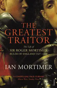 The Greatest Traitor: The Life of Sir Roger Mortimer, Ruler of England 1327-1330