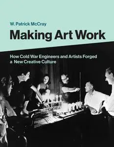Making Art Work: How Cold War Engineers and Artists Forged a New Creative Culture