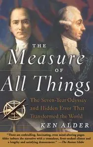 «The Measure of All Things: The Seven-Year Odyssey and Hidden Error That Transformed the World» by Ken Alder