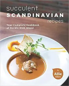 Succulent Scandinavian Recipes: Your Complete Cookbook of Nordic Dish Ideas!