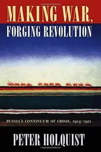 Making War, Forging Revolution: Russia's Continuum of Crisis, 1914-1921