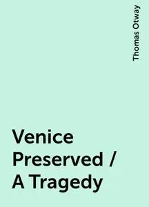 «Venice Preserved / A Tragedy» by Thomas Otway