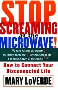 «Stop Screaming At The Microwave: How to Connect Your Disconnected Life» by Mary LoVerde