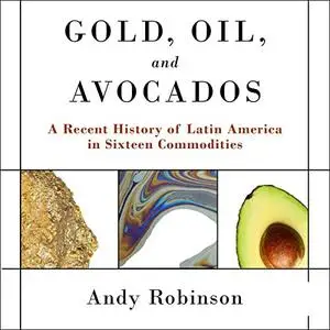 Gold, Oil and Avocados: A Recent History of Latin America in Sixteen Commodities [Audiobook]
