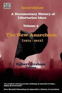 Anarchism: A Documentary History of Libertarian Ideas: Volume Three: The New Anarchism 1974-2013