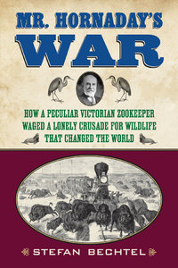 Mr. Hornaday's War: How a Peculiar Victorian Zookeeper Waged a Lonely Crusade for Wildlife That Changed the World (repost)