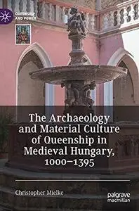 The Archaeology and Material Culture of Queenship in Medieval Hungary, 1000–1395 (Queenship and Power)