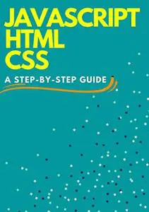 JAVASCRIPT HTML CSS: A Step-By-Step Guide