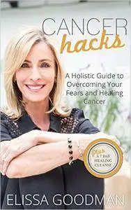 Cancer Hacks: A Holistic Guide to Overcoming your Fears and Healing Cancer