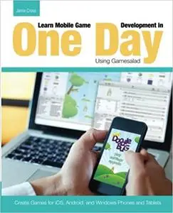 Learn Mobile Game Development in One Day Using Gamesalad: Create Games for iOS, Android and Windows Phones and Tablets