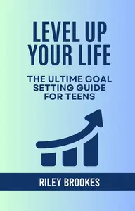Level Up Your Life: The Ultimate Goal Setting Guide for Teens