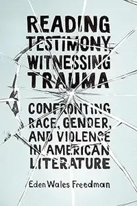 Reading Testimony, Witnessing Trauma: Confronting Race, Gender, and Violence in American Literature