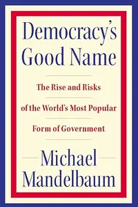 Democracy's Good Name: The Rise and Risks of the World's Most Popular Form of Government