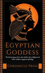 Egyptian Goddess: The Divine Legacy of Isis, Nut, Hathor and Other Goddess in Egyptian Mythology