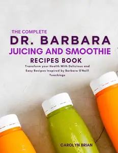 The Complete Dr. Barbara Juicing and Smoothie Recipes Book