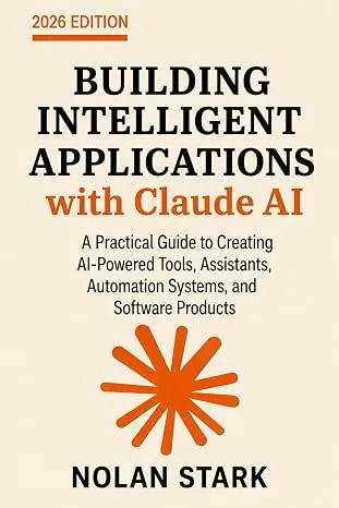 Building Intelligent Applications with Claude AI: A Practical Guide to Creating AI-Powered Tools, Assistants, Automation