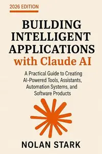Building Intelligent Applications with Claude AI: A Practical Guide to Creating AI-Powered Tools, Assistants, Automation