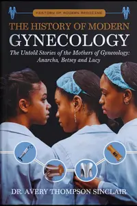 THE HISTORY OF MODERN GYNECOLOGY : The Untold Stories of the Mothers of Gynecology