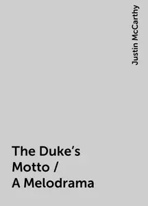 «The Duke's Motto / A Melodrama» by Justin McCarthy