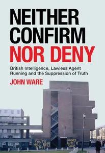Neither Confirm Nor Deny: British Intelligence, Lawless Agent Running and the Suppression of Truth