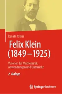 Felix Klein (1849–1925): Visionen für Mathematik, Anwendungen und Unterricht, 2.Auflage