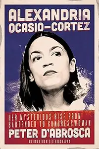 Alexandria Ocasio-Cortez: Her Mysterious Rise from Bartender to Congresswoman: An Unauthorized Biography