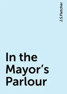 «In the Mayor's Parlour» by J.S.Fletcher