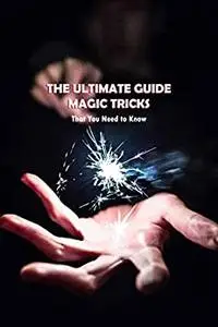 The Ultimate Guide Magic Tricks: That You Need to Know: Magic Book For Beginners