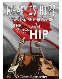 What Is Hip?: The Life and Times of The Tragically Hip