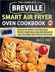 Breville Smart Air Fryer Oven Cookbook 2021: 300 Healthy Recipes To Effortlessly Prepare Yummy Meals Including Breakfast