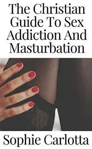 The Christian Guide To Sex Addiction And Masturbation