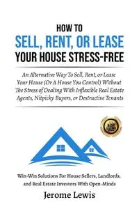 How To Sell, Rent, or Lease Your House Stress-Free: An Alternative Way To Sell, Rent, or Lease Your House