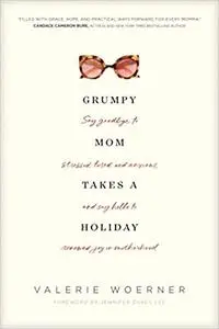 Grumpy Mom Takes a Holiday: Say Goodbye to Stressed, Tired, and Anxious, and Say Hello to Renewed Joy in Motherhood