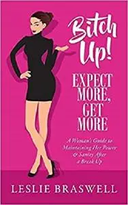 Bitch Up! Expect More, Get More: A Woman's Guide to Maintaining Her Power and Sanity After a Breakup.