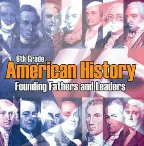 «6th Grade American History: Founding Fathers and Leaders» by Baby Professor