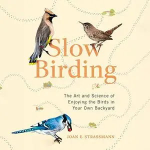 Slow Birding: The Art and Science of Enjoying the Birds in Your Own Backyard [Audiobook]