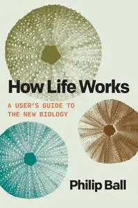 How Life Works: A User’s Guide to the New Biology