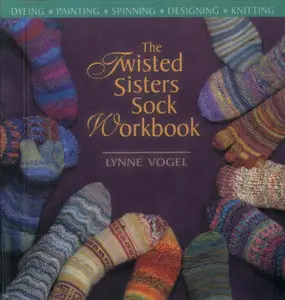 Lynne Vogel, "The Twisted Sisters Sock Workbook: Dyeing, Painting, Spinning, Designing, Knitting"
