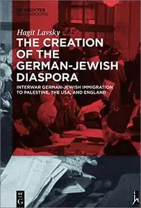 The Creation of the German-Jewish Diaspora: Interwar German-Jewish Immigration to Palestine, the USA, and England