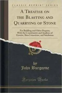 John Burgoyne - A Treatise on the Blasting and Quarrying of Stone: For Building and Other Purpose