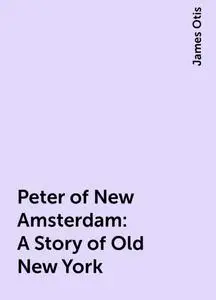 «Peter of New Amsterdam: A Story of Old New York» by James Otis