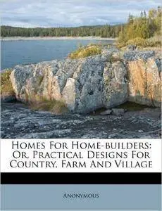 Homes For Home-builders: Or, Practical Designs For Country, Farm And Village