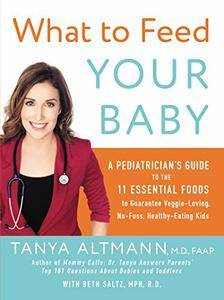 What to Feed Your Baby: A Pediatrician's Guide to the 11 Essential Foods to Guarantee Veggie-Loving, No-Fuss, Healthy-Eating...