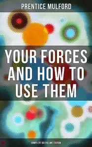 «Your Forces and How to Use Them (Complete Six Volume Edition)» by Prentice Mulford