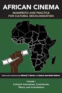 African Cinema: Manifesto and Practice for Cultural Decolonization: Volume 1: Colonial Antecedents, Constituents, Theory