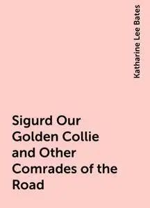 «Sigurd Our Golden Collie and Other Comrades of the Road» by Katharine Lee Bates