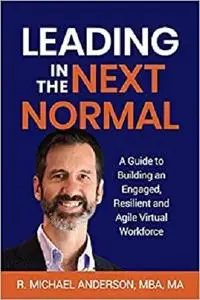 Leading in the Next Normal: A Guide to Building an Engaged, Resilient and Agile Virtual Workforce